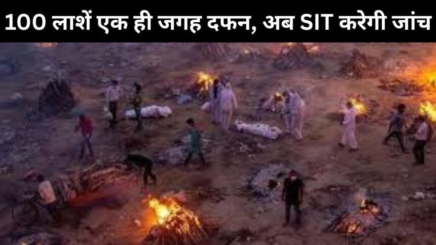 100 लाशें एक ही जगह दफन, अब SIT करेगी जांच