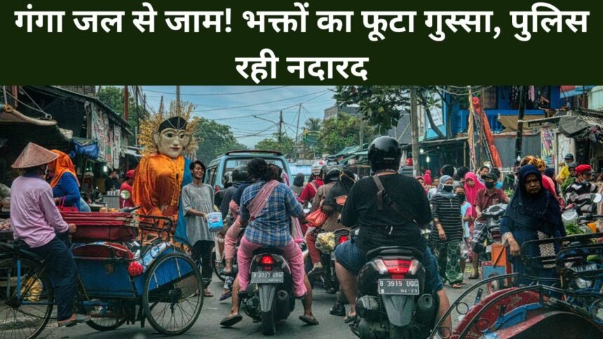 गंगा जल से जाम! भक्तों का फूटा गुस्सा, पुलिस रही नदारद