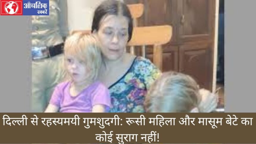 दिल्ली से रहस्यमयी गुमशुदगी रूसी महिला और मासूम बेटे का कोई सुराग नहीं!