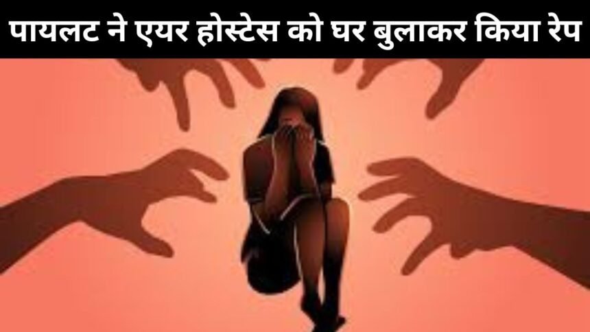 पायलट ने एयर होस्टेस को घर बुलाकर किया रेप